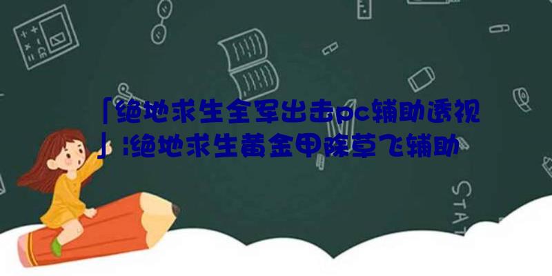 「绝地求生全军出击pc辅助透视」|绝地求生黄金甲除草飞辅助